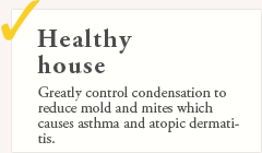 Healthy house. Greatly control condensation to reduce mold and mites which causes asthma and atopic dermatitis.