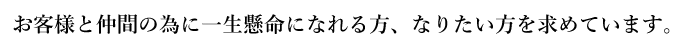 お客様と仲間の為に、一生懸命になれる方、なりたい方を求めています