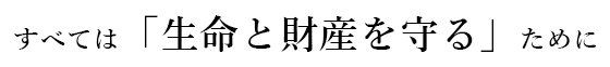 すべては「生命と財産を守る」ために