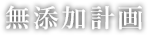 無添加計画